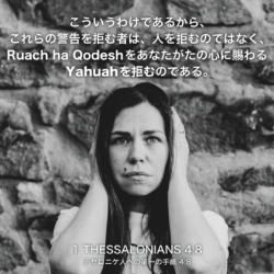 2 THESSALONIANS(テサロニケ人への第二の手紙)4章8節：こういうわけであるから、これらの警告を拒む者は、人を拒むのではなく、Ruach ha Qodeshをあなたがたの心に賜るYahuahを拒むのである。