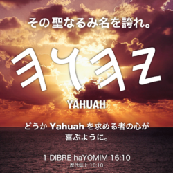 1 DIBRE haYOMIM(歴代誌上)16章10節：その聖なるみ名を誇れ。どうかYahuahを求める者の心が喜ぶように。