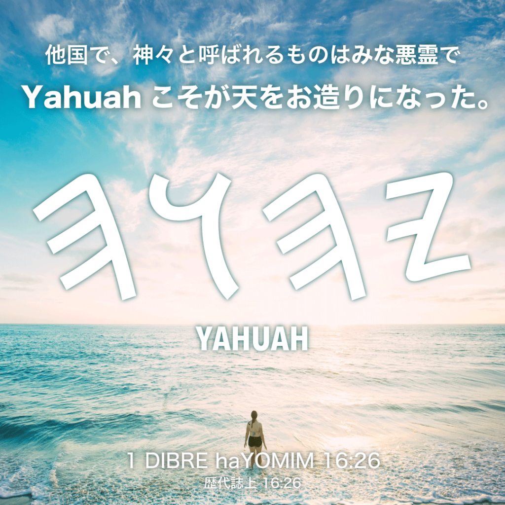 1 DIBRE haYOMIM(歴代誌上)16章26節：他国で、神々と呼ばれるものはみな悪霊でYahuahこそが天をお造りになった。