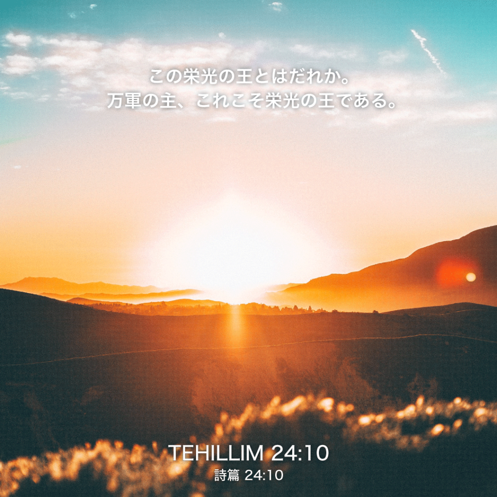 TEHILLIM(詩篇)24章10節：この栄光の王とはだれか。万軍の主、これこそ栄光の主である。