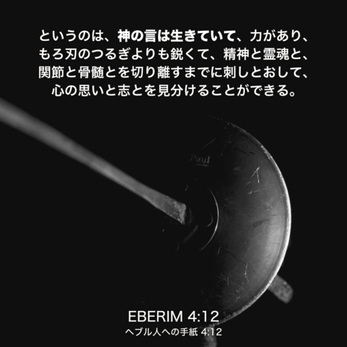 EBERIM(ヘブル人への手紙)4章12節：というのは、神の言は生きていて、力があり、もろ刃のつるぎよりも鋭くて、精神と霊魂と、関節と骨髄とを切り離すまでに刺しとおして、心の思いと志とを見分けることができる。