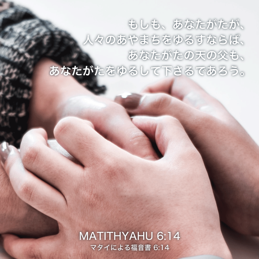 MATITHYAHU(マタイによる福音書)6章14節：もしも、あなたがたが、人々のあやまちをゆるすならば、あなたがたの天の父も、あなたがたをゆるして下さるであろう。