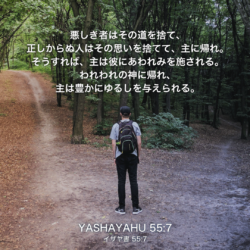 YASHAYAHU(イザヤ書)55章7節：悪き者はその道を捨て、正しからぬ人はその思いを捨てて、主に帰れ。そうすれば、主は彼にあわれみを施される。われわれの神に帰れ、主は豊かにゆるしを与えられる。