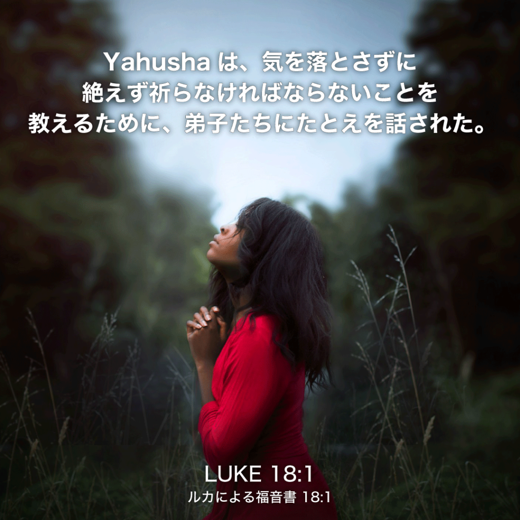 LUKE(ルカによる福音書)18章1節：Yahushaは、気を落とさずに絶えず祈らなければならないことを教えるために、弟子たちにたとえを話された。 