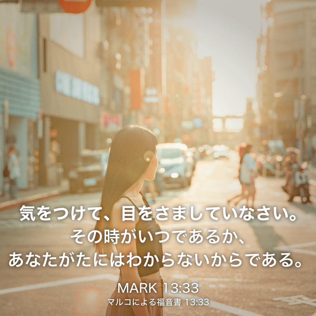 MARK(マルコによる福音書)13章33節：気をつけて、目をさましていなさい。その時がいつであるか、あなたがたにはわからないからである。 