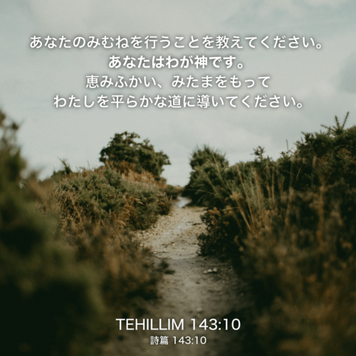 TEHILLIM(詩篇)143章10節：あなたのみむねを行うことを教えてください。あなたはわが神です。 恵みふかい、みたまをもってわたしを平らかな道に導いてください。