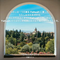 TEHILLIM(詩篇)27章4節：わたしは一つの事をYahuahに願った、わたしはそれを求める。わたしの生きるかぎり、Yahuahの家に住んで、Yahuahのうるわしきを見、その宮で尋ねきわめることを。