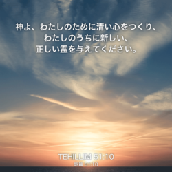 TEHILLIM(詩篇)51章10節：神よ、わたしのために清い心をつくり、わたしのうちに新しい、正しい霊を与えてください。