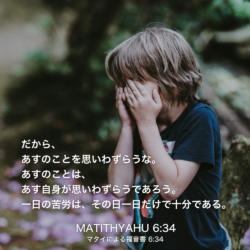 MATITHYAHU(マタイによる福音書)6章34節：だから、あすのことを思いわずらうな。あすのことは、あす自身が思いわずらうであろう。一日の苦労は、その日一日だけで十分である。