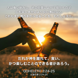 QOHELETH(伝道の書)2章24節〜25節：人は食い飲みし、その労苦によって得たもので心を楽しませるより良い事はない。これもまた神の手から出ることを、わたしは見た。だれが神を離れて、食い、かつ楽しむことのできる者があろう。