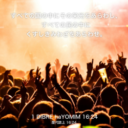 1 DIBRE haYOMIM(歴代誌上)16章24節：すべての国の中にその栄光をあらわし、 すべての民の中にくすしきみわざをあらわせ。