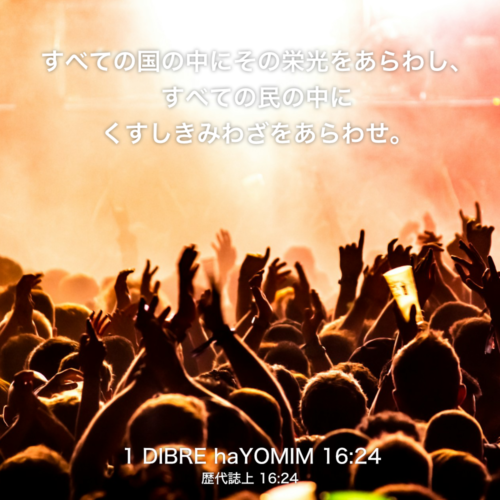 1 DIBRE haYOMIM(歴代誌上)16章24節：すべての国の中にその栄光をあらわし、 すべての民の中にくすしきみわざをあらわせ。