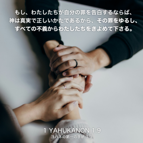 1 YAHUKANON(ヨハネの第一の手紙)1章9節：もし、わたしたちが自分の罪を告白するならば、神は真実で正しいかたであるから、その罪をゆるし、すべての不義からわたしたちをきよめて下さる。