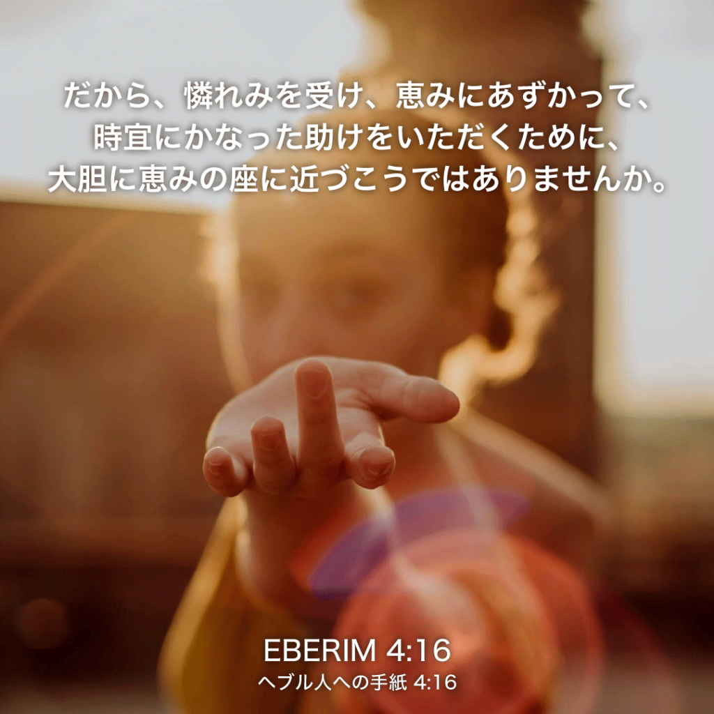 EBERIM(ヘブル人への手紙)4章16節：だから、憐れみを受け、恵みにあずかって、時宜にかなった助けをいただくために、大胆に恵みの座に近づこうではありませんか。