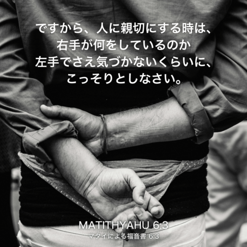 MATITHYAHU(マタイによる福音書)6章3節：ですから、人に親切にする時は、右手が何をしているのか左手でさえ気づかないくらいに、こっそりとしなさい。