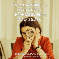 1 THESSALONIANS(テサロニケ人への第一の手紙) 5章21節〜22節：すべてのものを識別して、良いものを守り、あらゆる種類の悪から遠ざかりなさい。