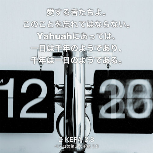 2 KEFA(ペテロの第二の手紙) 3章8節：愛する者たちよ。このことを忘れてはならない。Yahuahにあっては、一日は千年のようであり、千年は一日のようである。