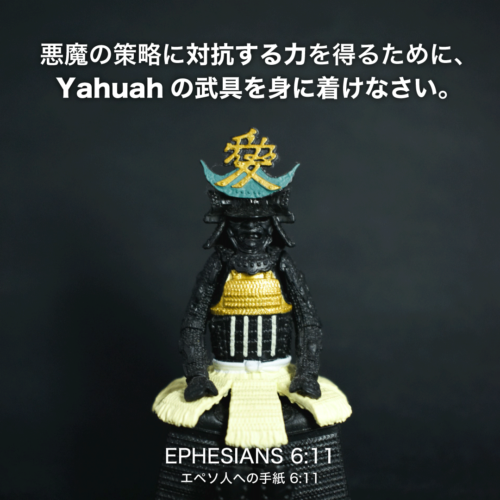 EPHESIANS(エペソ人への手紙)6章11節：悪魔の策略に対抗する力を得るために、Yahuahの武具を身に着けなさい。