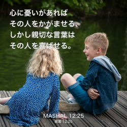 MASHAL(箴言) 12章25節：心に憂いがあればその人をかがませる、しかし親切な言葉はその人を喜ばせる。