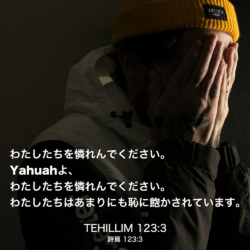 TEHILLIM(詩篇) 123章3節：わたしたちを憐れんでください。Yahuahよ、わたしたちを憐れんでください。わたしたちはあまりにも恥に飽かされています。