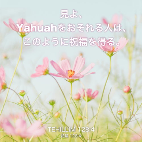 TEHILLIM(詩篇) 128章4節：見よ、Yahuahをおそれる人は、このように祝福を得る。