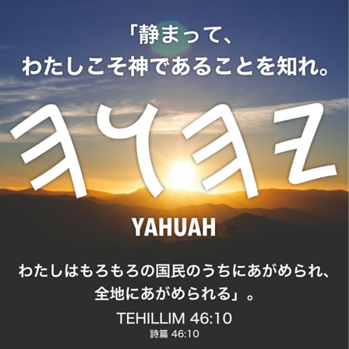 TEHILLIM(詩篇) 46章10節：「静まって、わたしこそ神であることを知れ。わたしはもろもろの国民のうちにあがめられ、全地にあがめられる」。