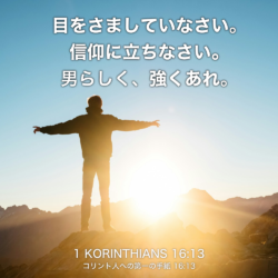 1 KORINTHIANS(コリント人への手紙) 16章13節：目をさましていなさい。信仰に立ちなさい。男らしく、強くあれ。