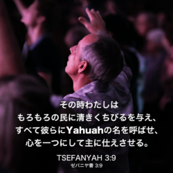 TSEFANYAH(ゼパニヤ書) 3章9節：その時わたしはもろもろの民に清きくちびるを与え、すべて彼らにYahuahの名を呼ばせ、心を一つにして主に仕えさせる。