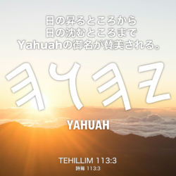 TEHILLIM(詩篇) 113章3節：日の昇るところから日の沈むところまでYahuahの御名が賛美される。