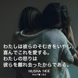 HUSHA(ホセア書) 14章4節：わたしは彼らのそむきをいやし、喜んでこれを愛する。わたしの怒りは彼らを離れ去ったからである。