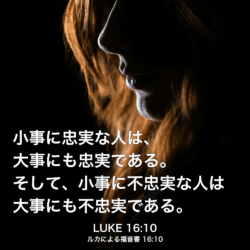 LUKE(ルカによる福音書) 16章10節：小事に忠実な人は、大事にも忠実である。そして、小事に不忠実な人は大事にも不忠実である。