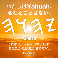 MALAKI(マラキ書) 3章6節：わたしはYahuah、変わることはない。それゆえ、Yaqubの子らよ、 あなたがたは滅ぼされない。