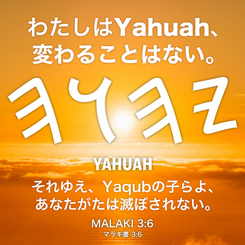 MALAKI(マラキ書) 3章6節：わたしはYahuah、変わることはない。それゆえ、Yaqubの子らよ、 あなたがたは滅ぼされない。