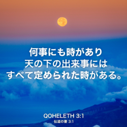 QOHELETH(伝道の書) 3章1節：何事にも時があり 天の下の出来事にはすべて定められた時がある。