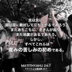 MATITHYAHU(マタイによる福音書) 24章7節：民は民に、国は国に敵対して立ち上がるであろう。またあちこちに、ききんが起り、また地震があるであろう。しかし、すべてこれらは産みの苦しみの初めである。