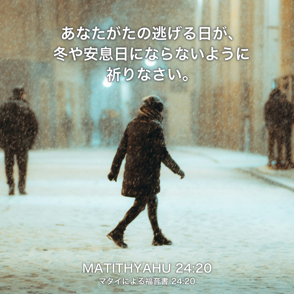 MATITHYAHU(マタイによる福音書) 24章20節：あなたがたの逃げる日が、冬や安息日にならないように祈りなさい。