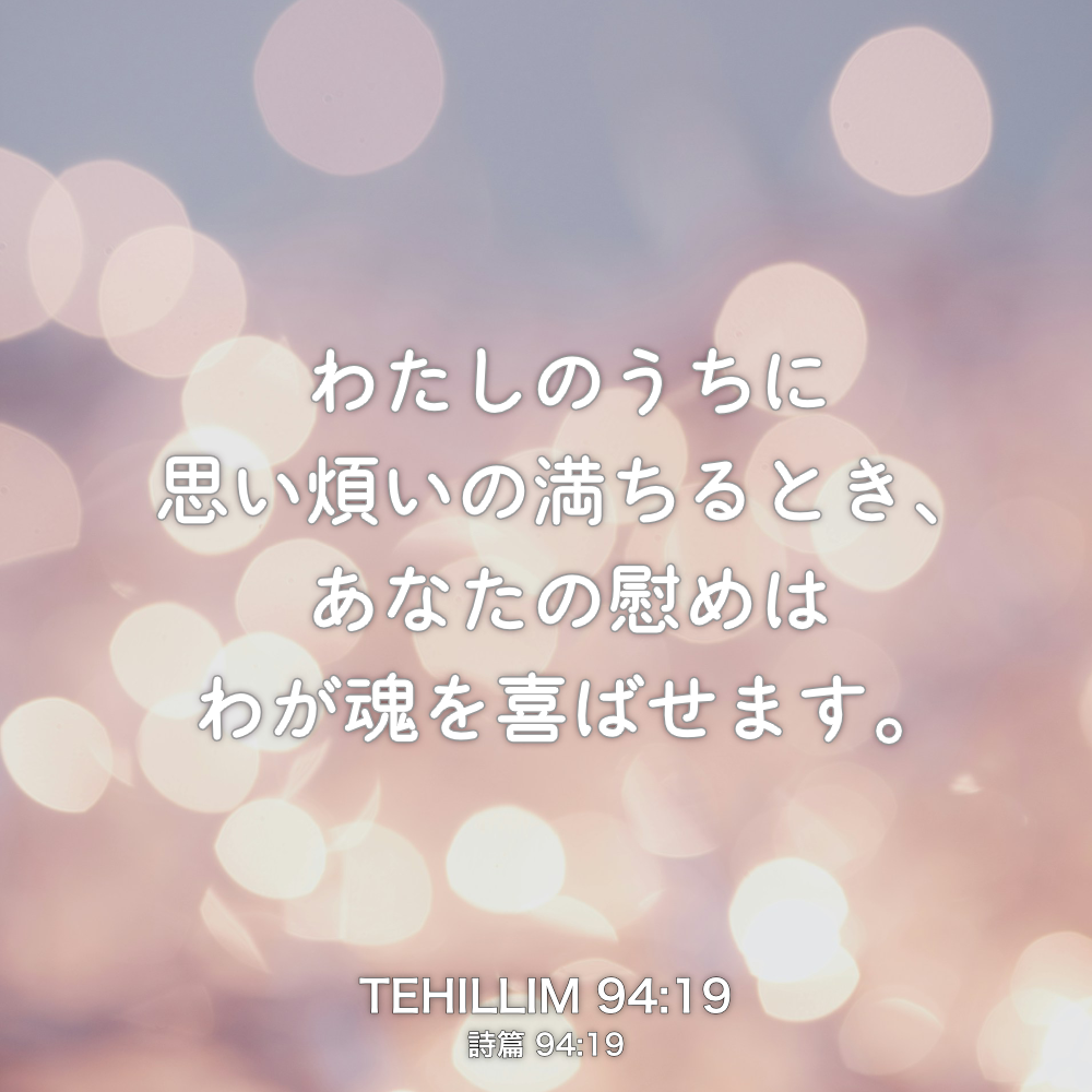 TEHILLIM(詩篇) 94章19節：わたしのうちに思い煩いの満ちるとき、あなたの慰めはわが魂を喜ばせます。